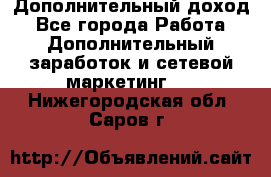 Дополнительный доход - Все города Работа » Дополнительный заработок и сетевой маркетинг   . Нижегородская обл.,Саров г.